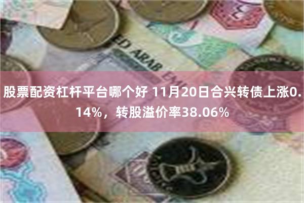 股票配资杠杆平台哪个好 11月20日合兴转债上涨0.14%，转股溢价率38.06%