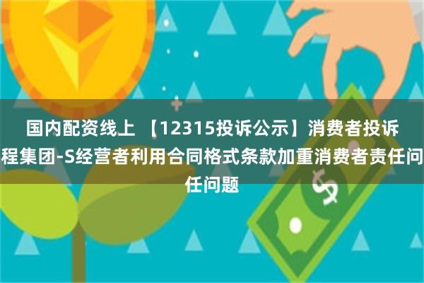 国内配资线上 【12315投诉公示】消费者投诉携程集团-S经营者利用合同格式条款加重消费者责任问题