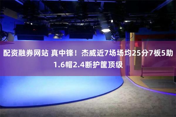 配资融券网站 真中锋！杰威近7场场均25分7板5助1.6帽2.4断护筐顶级