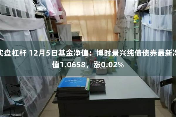 实盘杠杆 12月5日基金净值：博时景兴纯债债券最新净值1.0658，涨0.02%