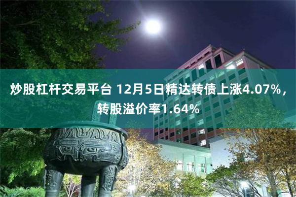 炒股杠杆交易平台 12月5日精达转债上涨4.07%，转股溢价率1.64%