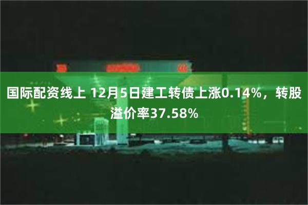 国际配资线上 12月5日建工转债上涨0.14%，转股溢价率37.58%