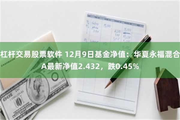 杠杆交易股票软件 12月9日基金净值：华夏永福混合A最新净值2.432，跌0.45%