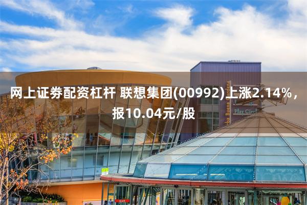 网上证劵配资杠杆 联想集团(00992)上涨2.14%，报10.04元/股