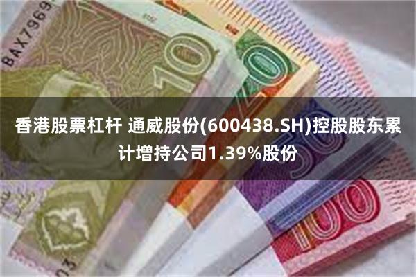 香港股票杠杆 通威股份(600438.SH)控股股东累计增持公司1.39%股份