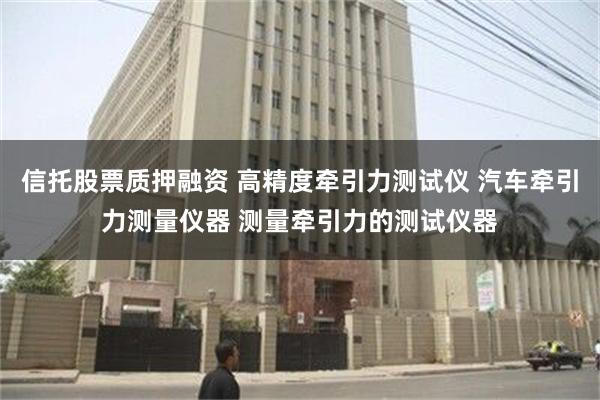 信托股票质押融资 高精度牵引力测试仪 汽车牵引力测量仪器 测量牵引力的测试仪器