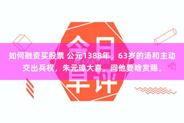 如何融资买股票 公元1388年，63岁的汤和主动交出兵权，朱元璋大喜，问他要啥赏赐。