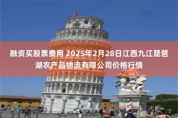 融资买股票费用 2025年2月28日江西九江琵琶湖农产品物流有限公司价格行情