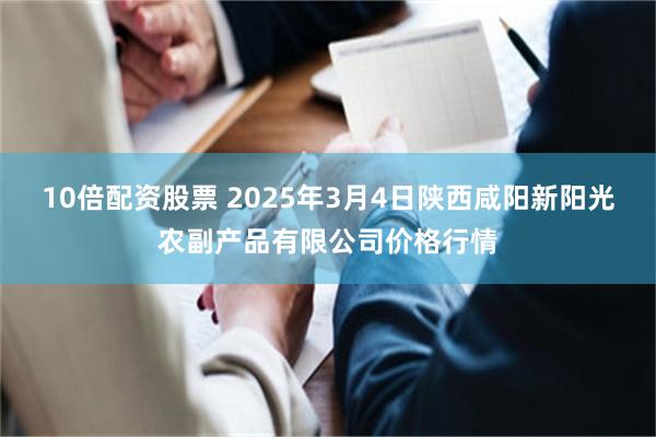 10倍配资股票 2025年3月4日陕西咸阳新阳光农副产品有限公司价格行情