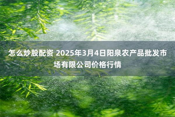 怎么炒股配资 2025年3月4日阳泉农产品批发市场有限公司价格行情